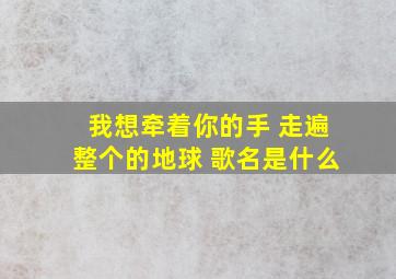 我想牵着你的手 走遍整个的地球 歌名是什么